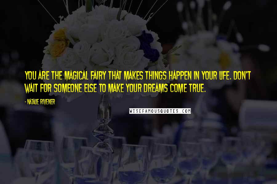 Natalie Rivener Quotes: You are the magical fairy that makes things happen in your life. Don't wait for someone else to make your dreams come true.