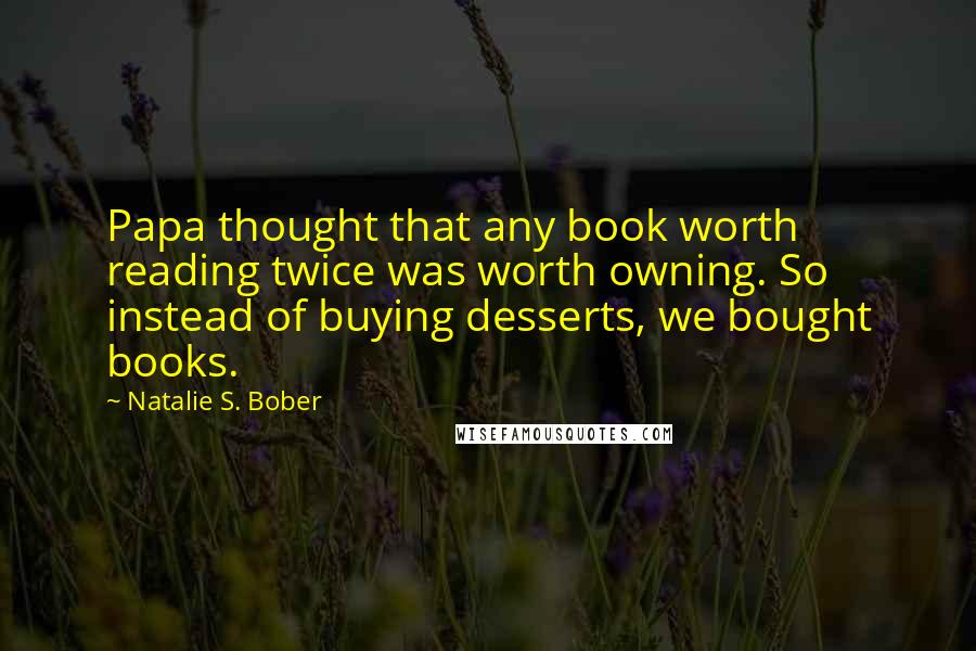 Natalie S. Bober Quotes: Papa thought that any book worth reading twice was worth owning. So instead of buying desserts, we bought books.