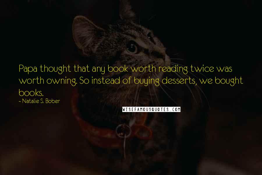 Natalie S. Bober Quotes: Papa thought that any book worth reading twice was worth owning. So instead of buying desserts, we bought books.