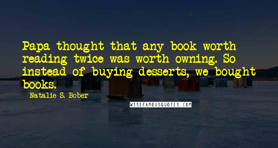 Natalie S. Bober Quotes: Papa thought that any book worth reading twice was worth owning. So instead of buying desserts, we bought books.