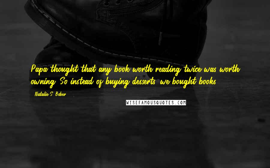 Natalie S. Bober Quotes: Papa thought that any book worth reading twice was worth owning. So instead of buying desserts, we bought books.