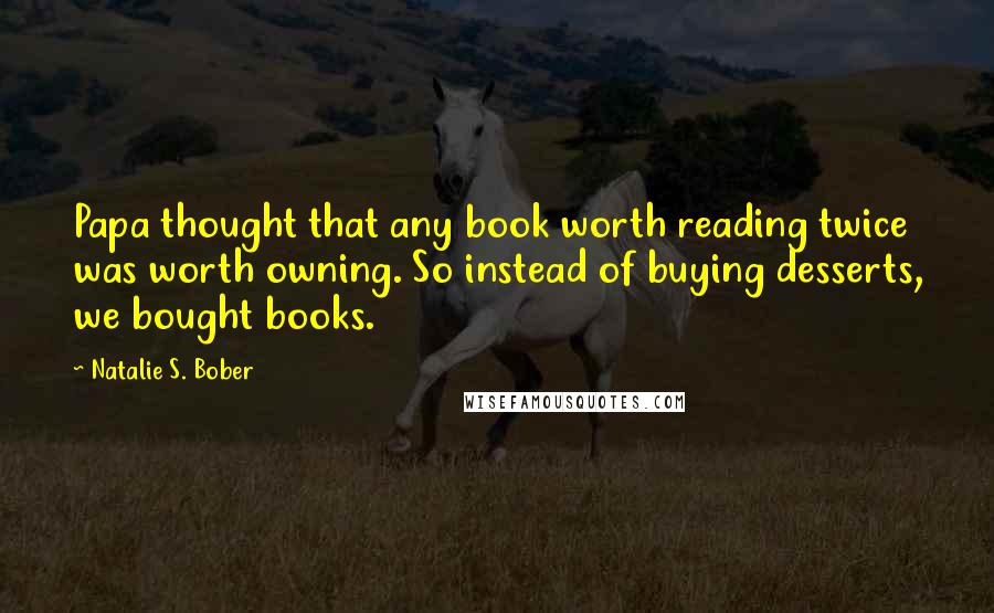 Natalie S. Bober Quotes: Papa thought that any book worth reading twice was worth owning. So instead of buying desserts, we bought books.