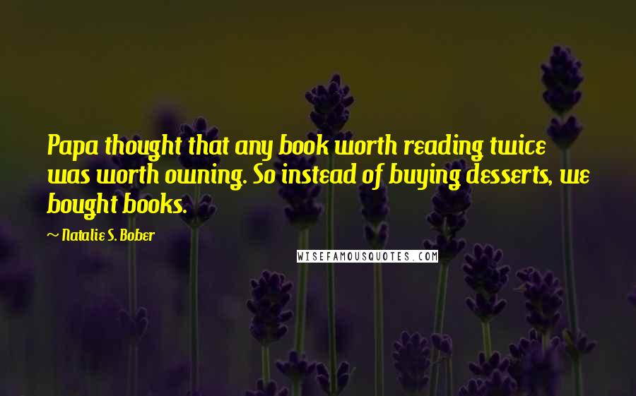 Natalie S. Bober Quotes: Papa thought that any book worth reading twice was worth owning. So instead of buying desserts, we bought books.