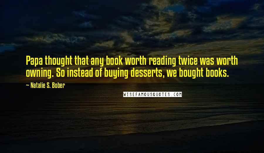 Natalie S. Bober Quotes: Papa thought that any book worth reading twice was worth owning. So instead of buying desserts, we bought books.