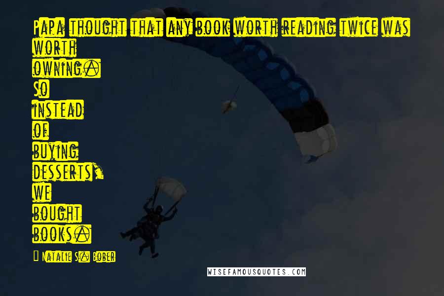Natalie S. Bober Quotes: Papa thought that any book worth reading twice was worth owning. So instead of buying desserts, we bought books.