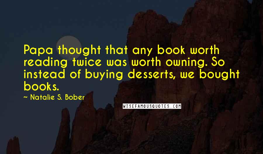 Natalie S. Bober Quotes: Papa thought that any book worth reading twice was worth owning. So instead of buying desserts, we bought books.