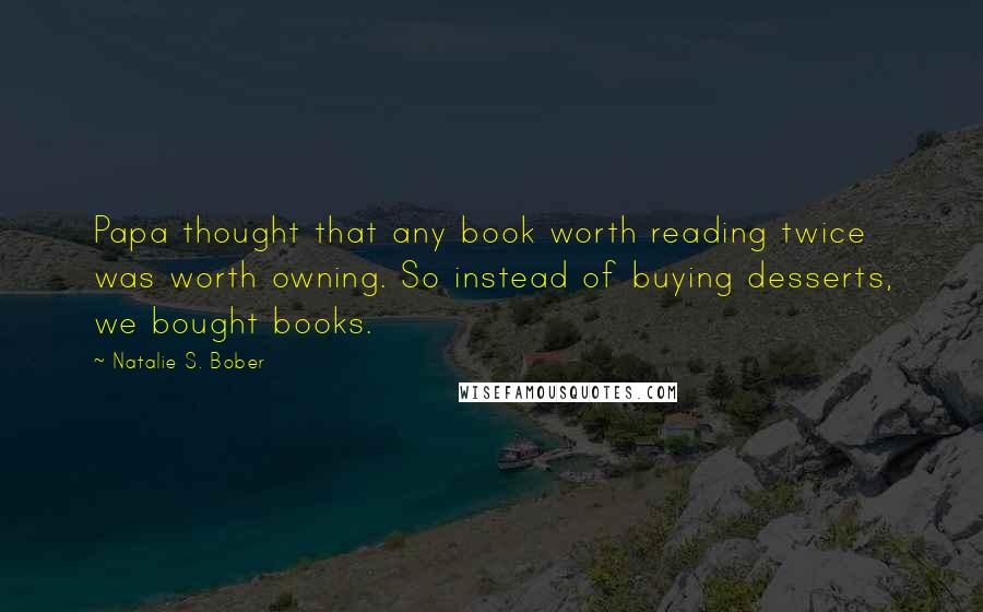 Natalie S. Bober Quotes: Papa thought that any book worth reading twice was worth owning. So instead of buying desserts, we bought books.