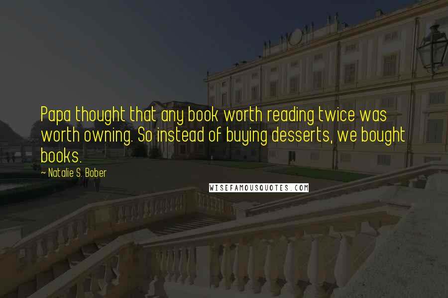 Natalie S. Bober Quotes: Papa thought that any book worth reading twice was worth owning. So instead of buying desserts, we bought books.