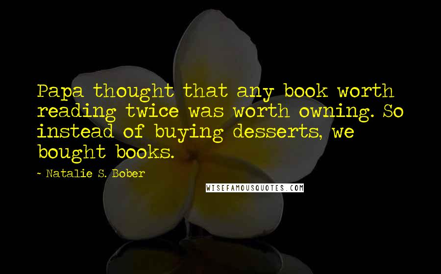 Natalie S. Bober Quotes: Papa thought that any book worth reading twice was worth owning. So instead of buying desserts, we bought books.