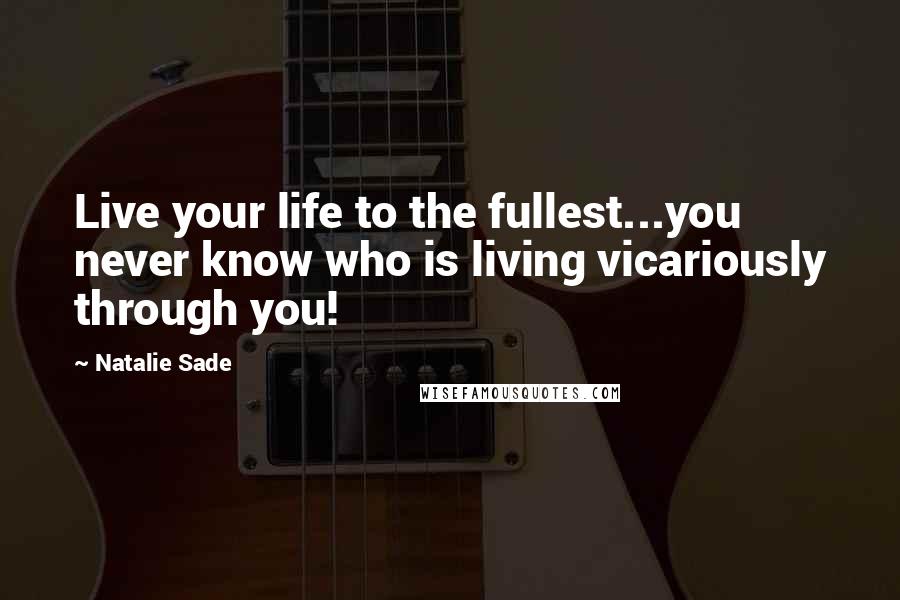 Natalie Sade Quotes: Live your life to the fullest...you never know who is living vicariously through you!