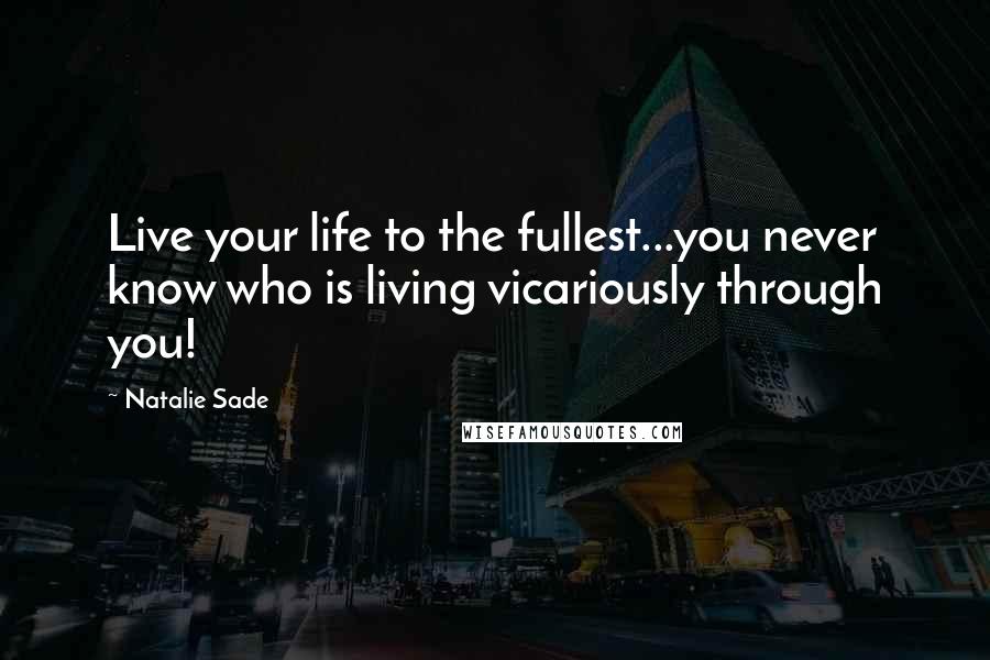 Natalie Sade Quotes: Live your life to the fullest...you never know who is living vicariously through you!