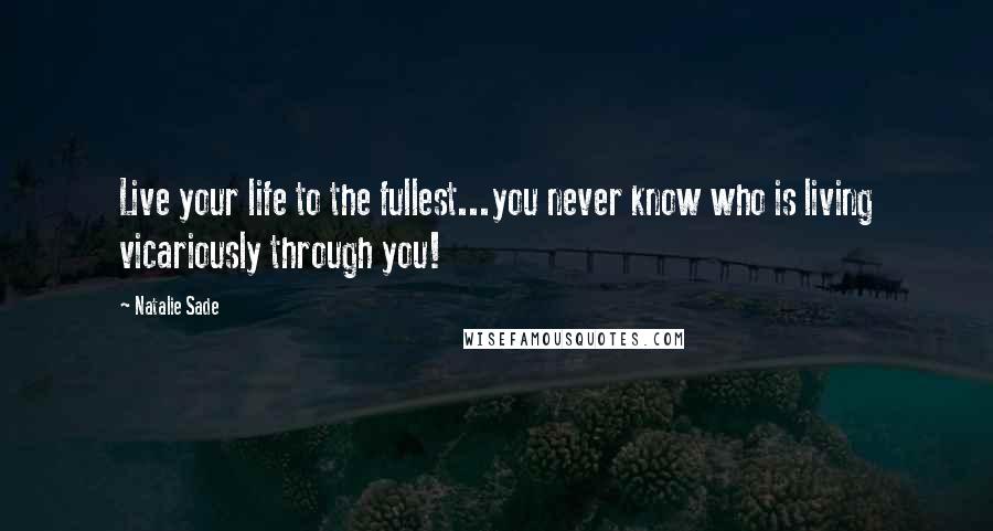 Natalie Sade Quotes: Live your life to the fullest...you never know who is living vicariously through you!