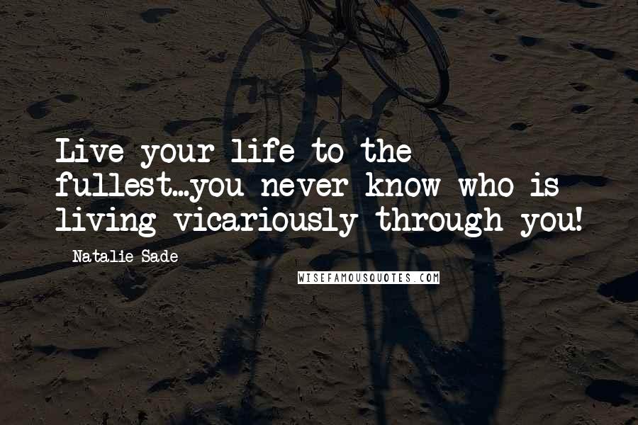 Natalie Sade Quotes: Live your life to the fullest...you never know who is living vicariously through you!