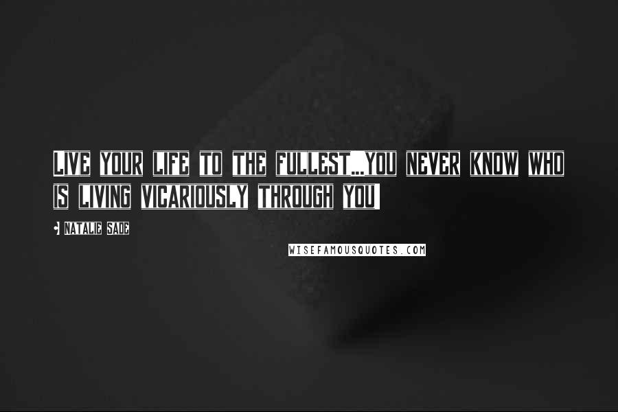 Natalie Sade Quotes: Live your life to the fullest...you never know who is living vicariously through you!