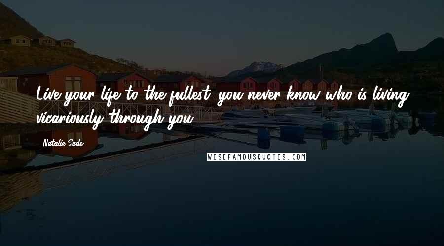 Natalie Sade Quotes: Live your life to the fullest...you never know who is living vicariously through you!