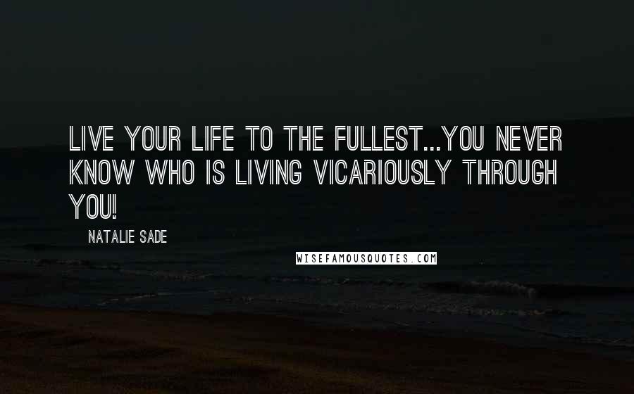 Natalie Sade Quotes: Live your life to the fullest...you never know who is living vicariously through you!