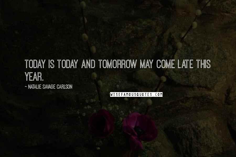 Natalie Savage Carlson Quotes: Today is today and tomorrow may come late this year.