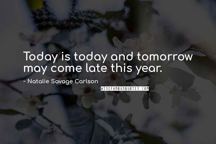 Natalie Savage Carlson Quotes: Today is today and tomorrow may come late this year.
