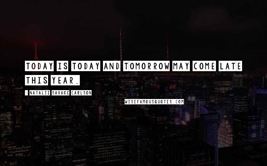 Natalie Savage Carlson Quotes: Today is today and tomorrow may come late this year.