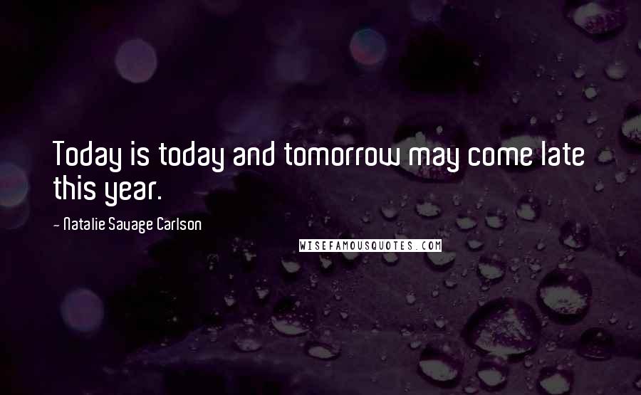 Natalie Savage Carlson Quotes: Today is today and tomorrow may come late this year.