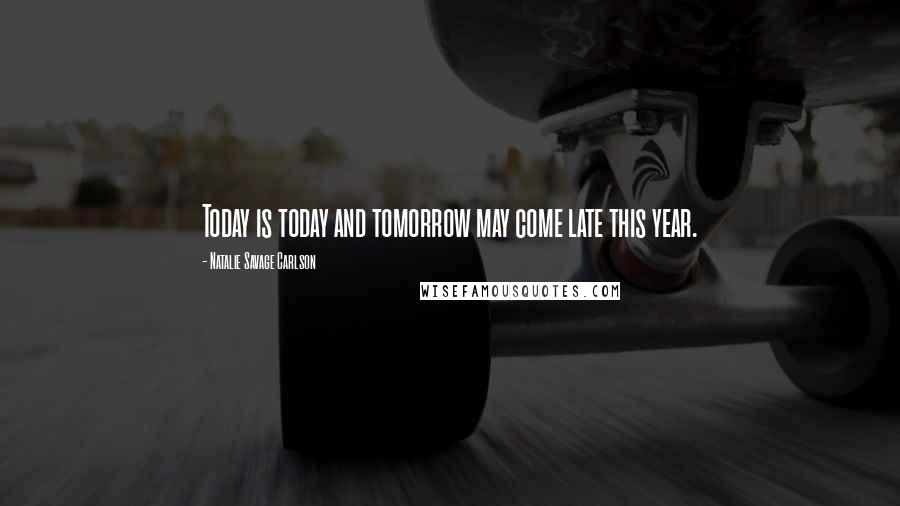 Natalie Savage Carlson Quotes: Today is today and tomorrow may come late this year.