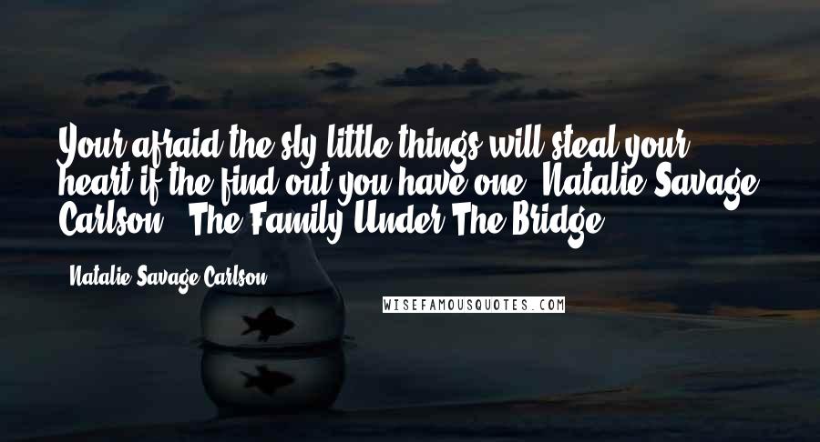 Natalie Savage Carlson Quotes: Your afraid the sly little things will steal your heart if the find out you have one- Natalie Savage Carlson " The Family Under The Bridge