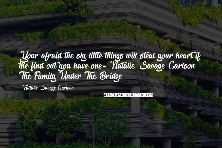 Natalie Savage Carlson Quotes: Your afraid the sly little things will steal your heart if the find out you have one- Natalie Savage Carlson " The Family Under The Bridge