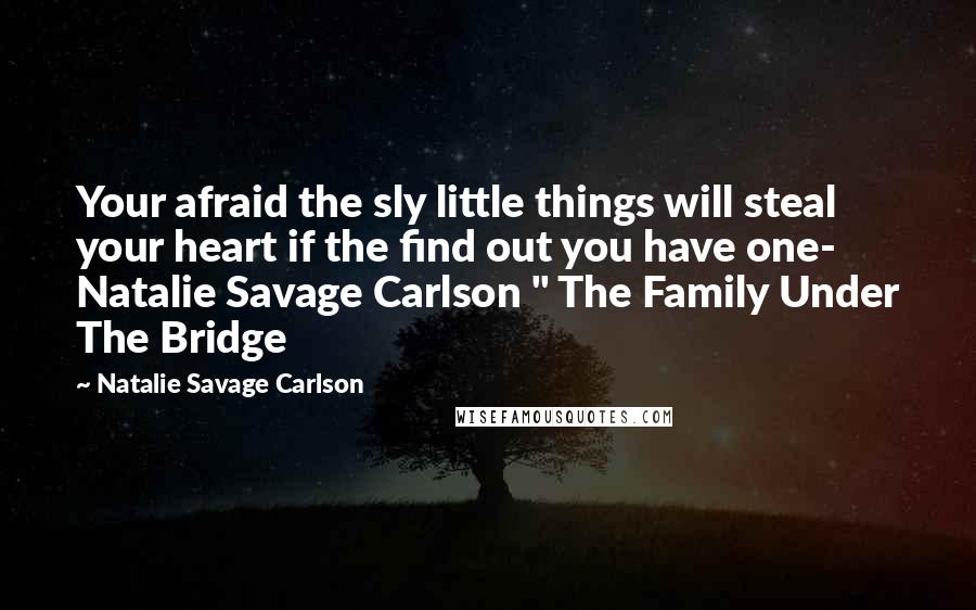 Natalie Savage Carlson Quotes: Your afraid the sly little things will steal your heart if the find out you have one- Natalie Savage Carlson " The Family Under The Bridge