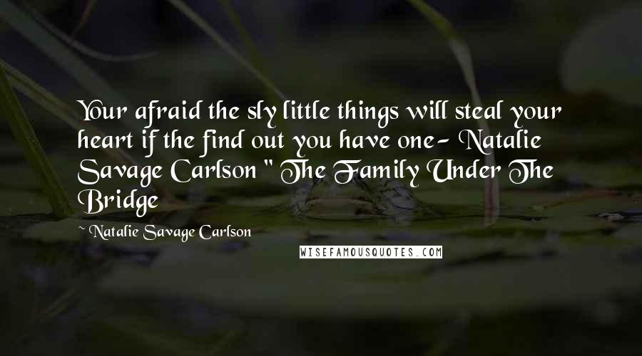 Natalie Savage Carlson Quotes: Your afraid the sly little things will steal your heart if the find out you have one- Natalie Savage Carlson " The Family Under The Bridge