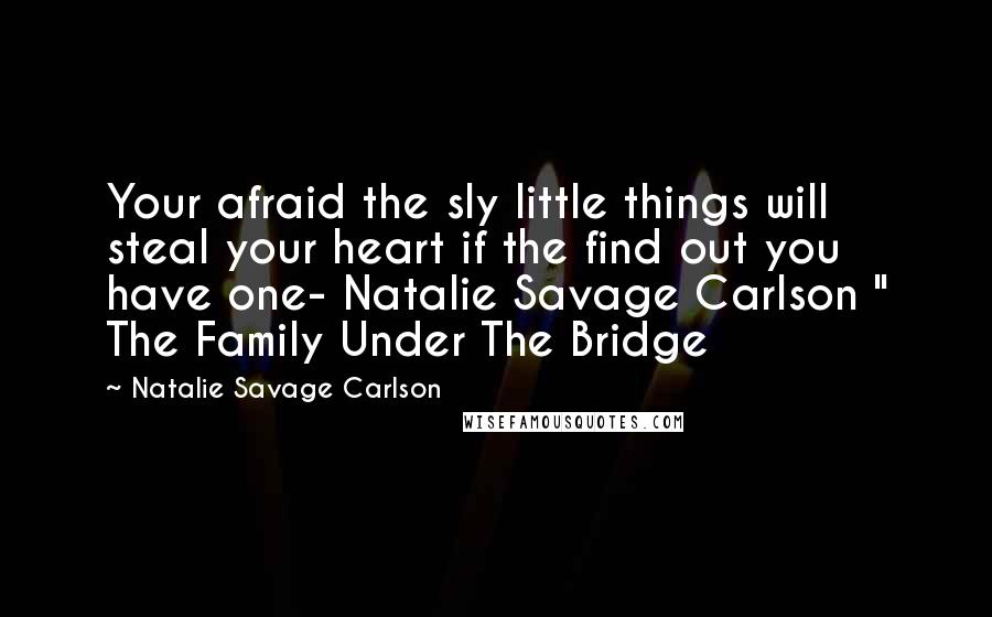 Natalie Savage Carlson Quotes: Your afraid the sly little things will steal your heart if the find out you have one- Natalie Savage Carlson " The Family Under The Bridge
