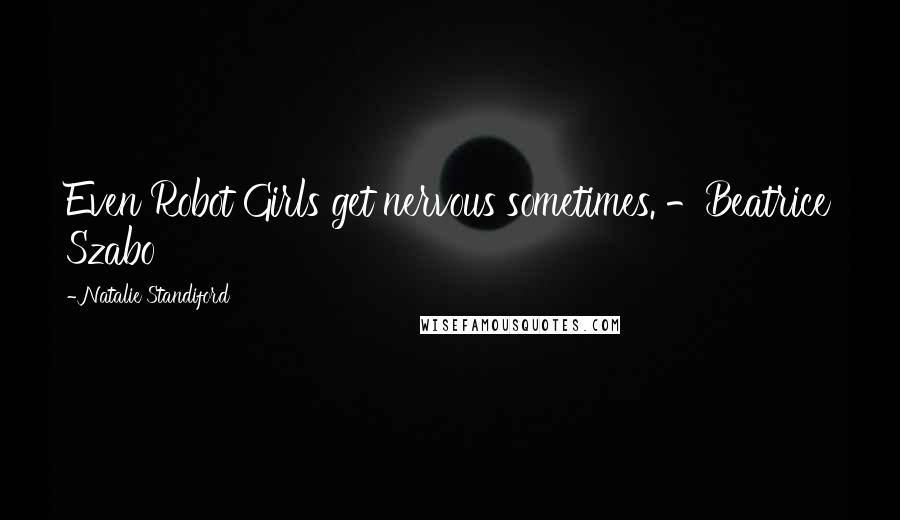 Natalie Standiford Quotes: Even Robot Girls get nervous sometimes. -Beatrice Szabo