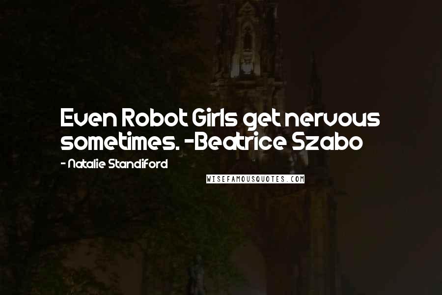 Natalie Standiford Quotes: Even Robot Girls get nervous sometimes. -Beatrice Szabo
