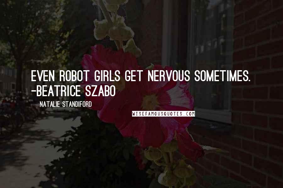 Natalie Standiford Quotes: Even Robot Girls get nervous sometimes. -Beatrice Szabo
