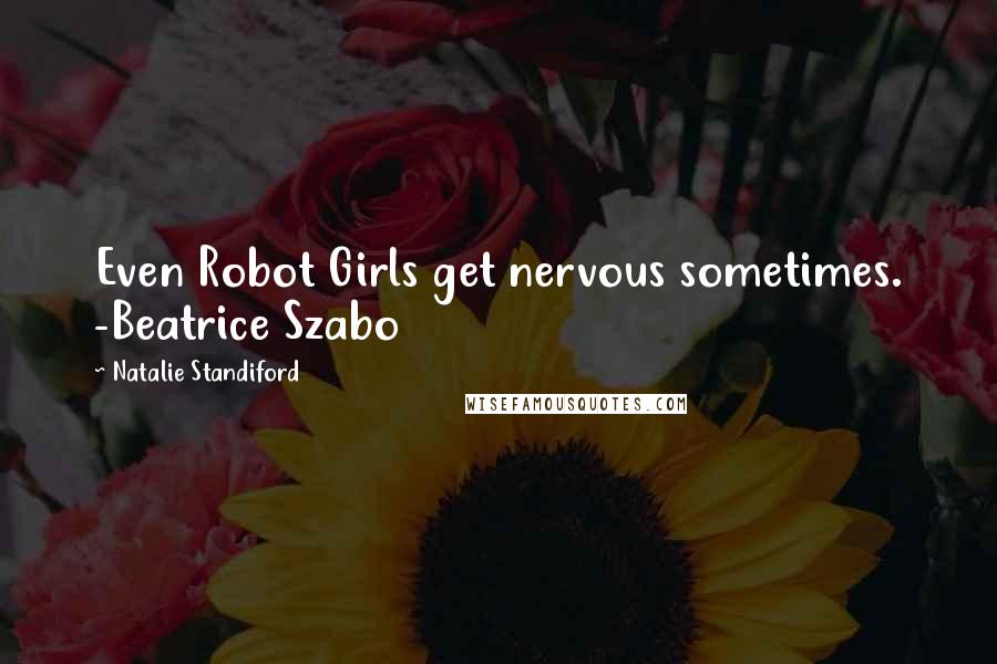 Natalie Standiford Quotes: Even Robot Girls get nervous sometimes. -Beatrice Szabo