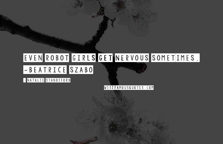 Natalie Standiford Quotes: Even Robot Girls get nervous sometimes. -Beatrice Szabo