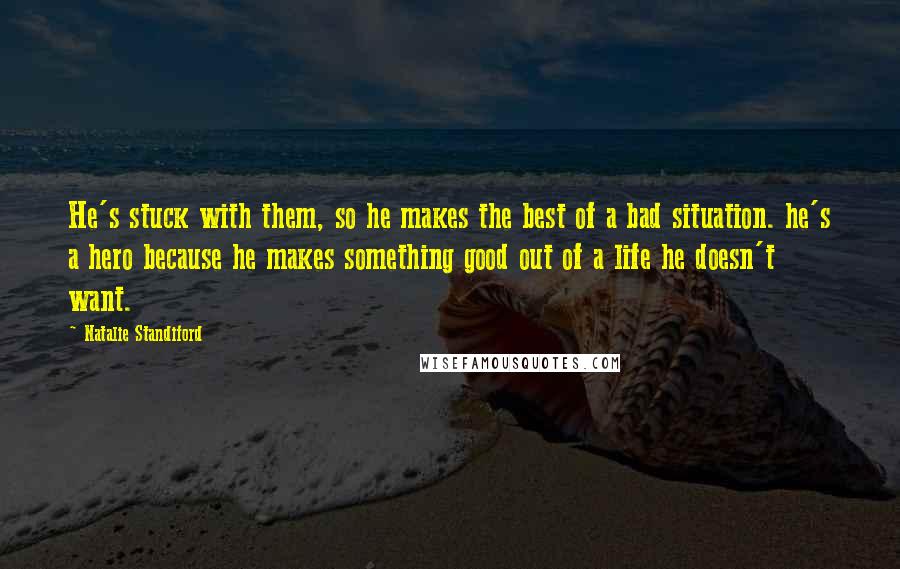 Natalie Standiford Quotes: He's stuck with them, so he makes the best of a bad situation. he's a hero because he makes something good out of a life he doesn't want.