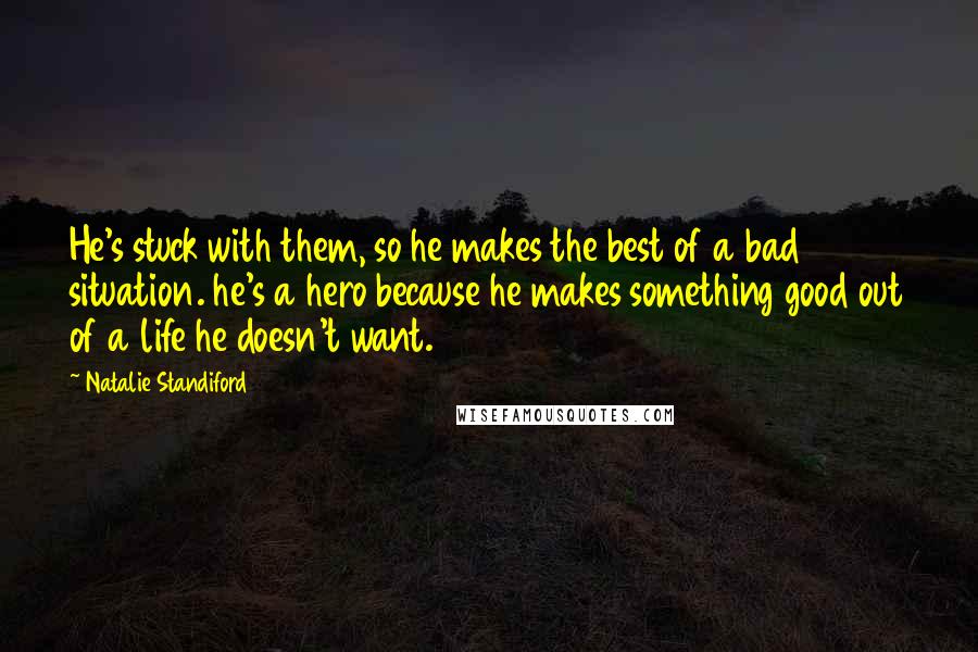 Natalie Standiford Quotes: He's stuck with them, so he makes the best of a bad situation. he's a hero because he makes something good out of a life he doesn't want.