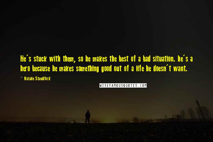 Natalie Standiford Quotes: He's stuck with them, so he makes the best of a bad situation. he's a hero because he makes something good out of a life he doesn't want.