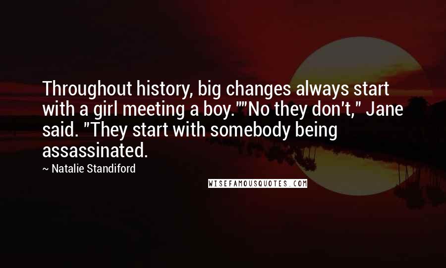 Natalie Standiford Quotes: Throughout history, big changes always start with a girl meeting a boy.""No they don't," Jane said. "They start with somebody being assassinated.