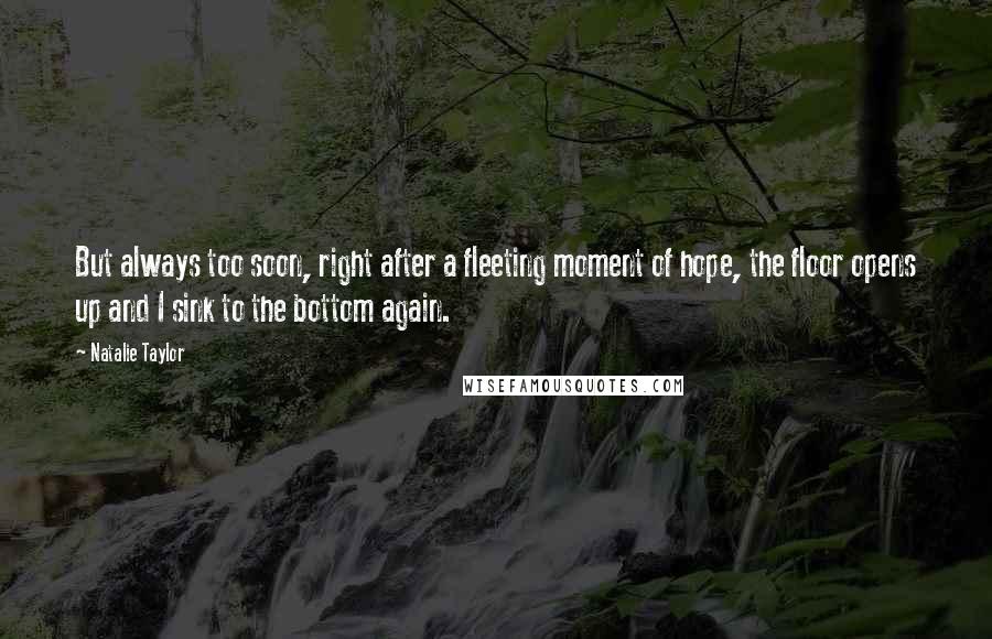 Natalie Taylor Quotes: But always too soon, right after a fleeting moment of hope, the floor opens up and I sink to the bottom again.