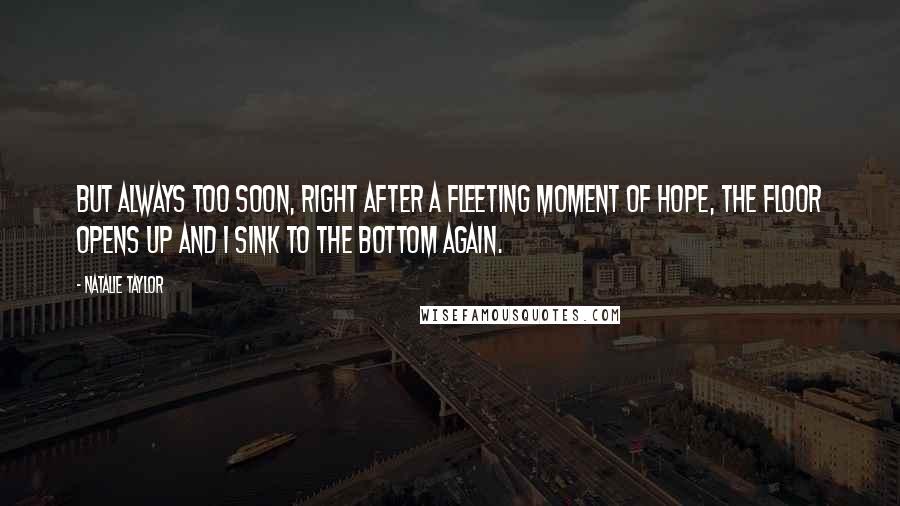 Natalie Taylor Quotes: But always too soon, right after a fleeting moment of hope, the floor opens up and I sink to the bottom again.