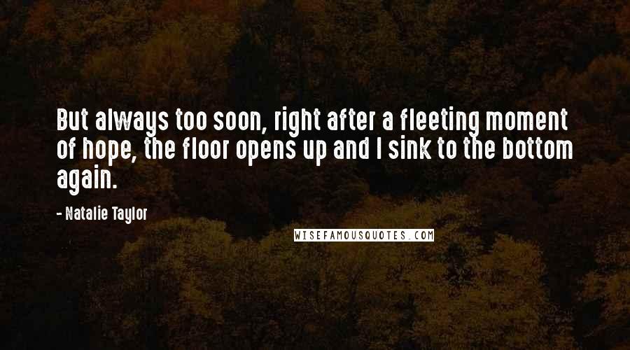 Natalie Taylor Quotes: But always too soon, right after a fleeting moment of hope, the floor opens up and I sink to the bottom again.