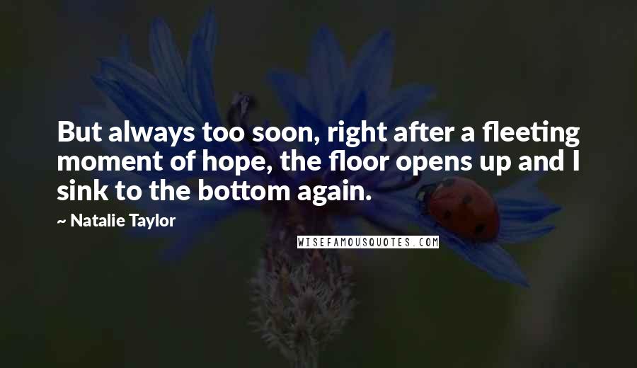 Natalie Taylor Quotes: But always too soon, right after a fleeting moment of hope, the floor opens up and I sink to the bottom again.