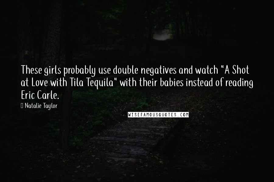 Natalie Taylor Quotes: These girls probably use double negatives and watch "A Shot at Love with Tila Tequila" with their babies instead of reading Eric Carle.