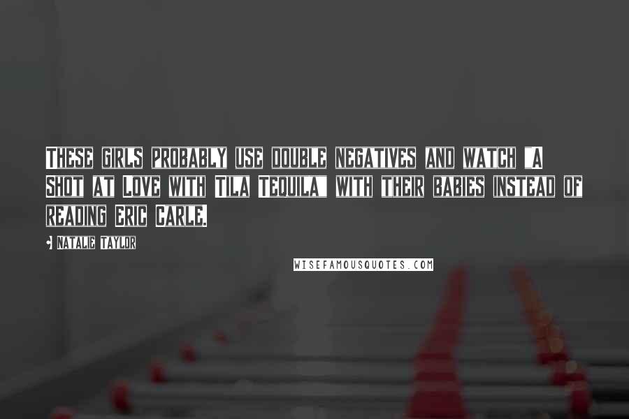 Natalie Taylor Quotes: These girls probably use double negatives and watch "A Shot at Love with Tila Tequila" with their babies instead of reading Eric Carle.