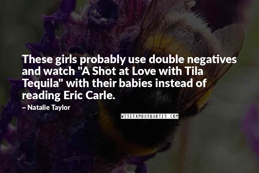 Natalie Taylor Quotes: These girls probably use double negatives and watch "A Shot at Love with Tila Tequila" with their babies instead of reading Eric Carle.