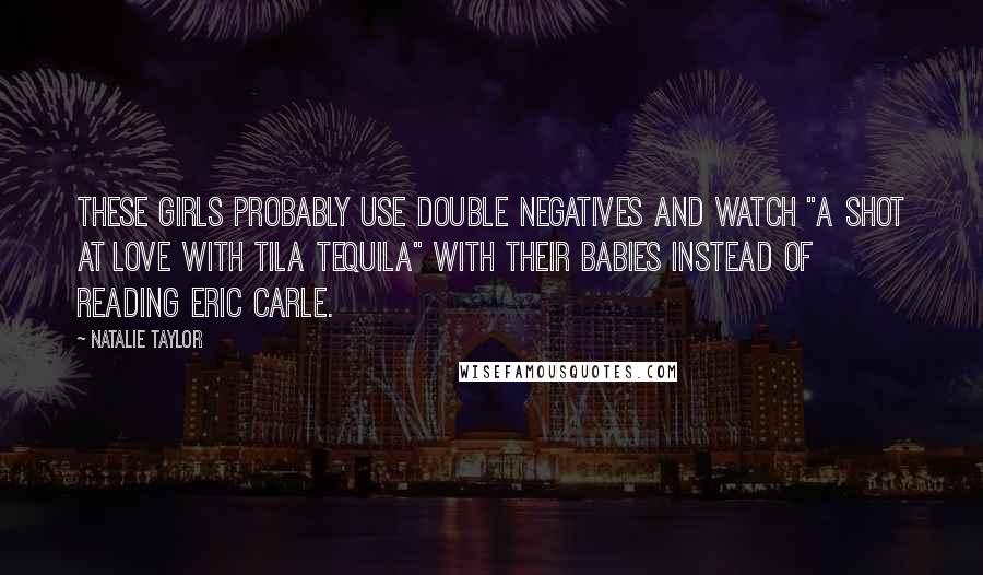 Natalie Taylor Quotes: These girls probably use double negatives and watch "A Shot at Love with Tila Tequila" with their babies instead of reading Eric Carle.