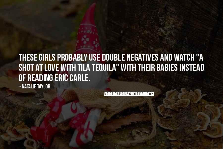 Natalie Taylor Quotes: These girls probably use double negatives and watch "A Shot at Love with Tila Tequila" with their babies instead of reading Eric Carle.