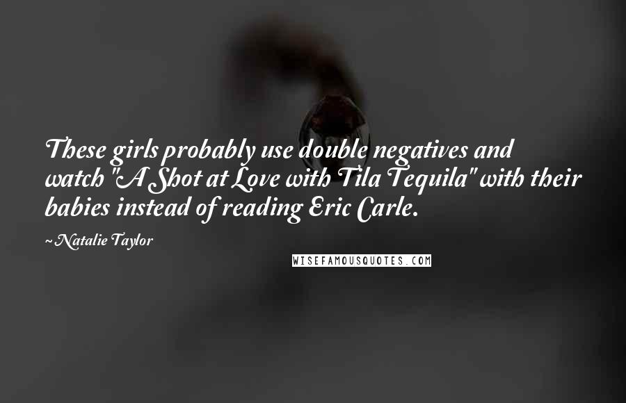 Natalie Taylor Quotes: These girls probably use double negatives and watch "A Shot at Love with Tila Tequila" with their babies instead of reading Eric Carle.