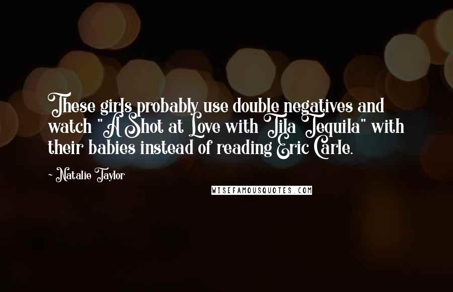 Natalie Taylor Quotes: These girls probably use double negatives and watch "A Shot at Love with Tila Tequila" with their babies instead of reading Eric Carle.